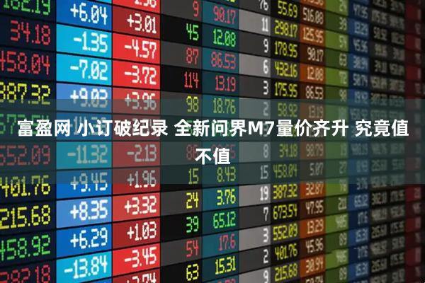 富盈网 小订破纪录 全新问界M7量价齐升 究竟值不值