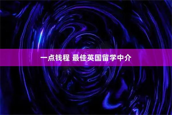 一点钱程 最佳英国留学中介