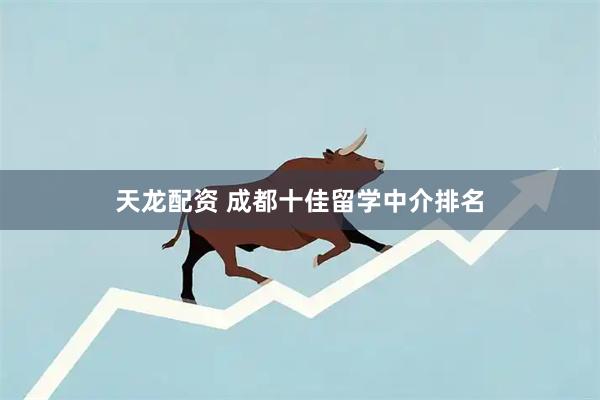 天龙配资 成都十佳留学中介排名