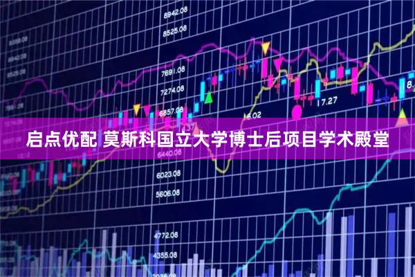 启点优配 莫斯科国立大学博士后项目学术殿堂