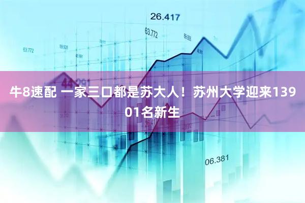 牛8速配 一家三口都是苏大人！苏州大学迎来13901名新生