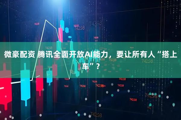 微豪配资 腾讯全面开放AI能力，要让所有人“搭上车”？