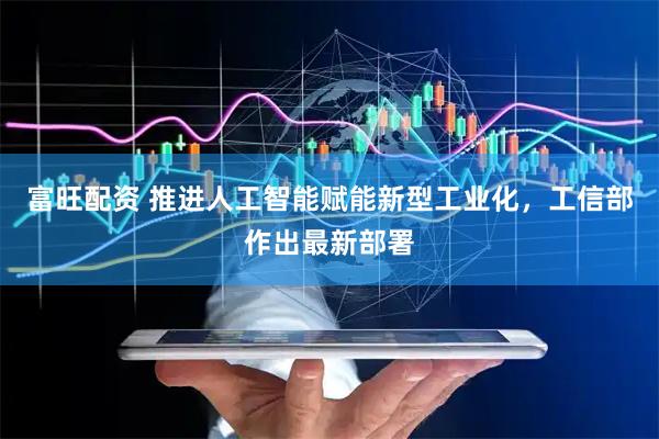 富旺配资 推进人工智能赋能新型工业化，工信部作出最新部署