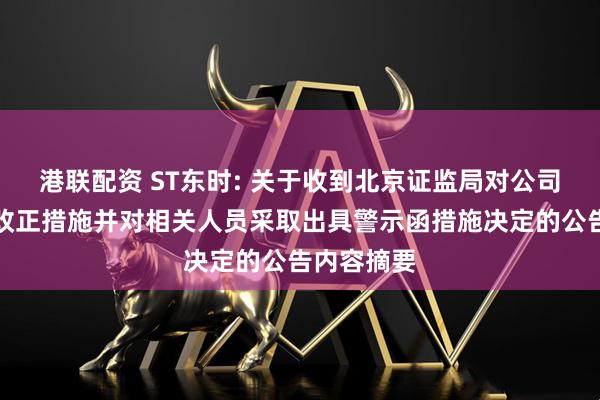 港联配资 ST东时: 关于收到北京证监局对公司采取责令改正措施并对相关人员采取出具警示函措施决定的公告内容摘要