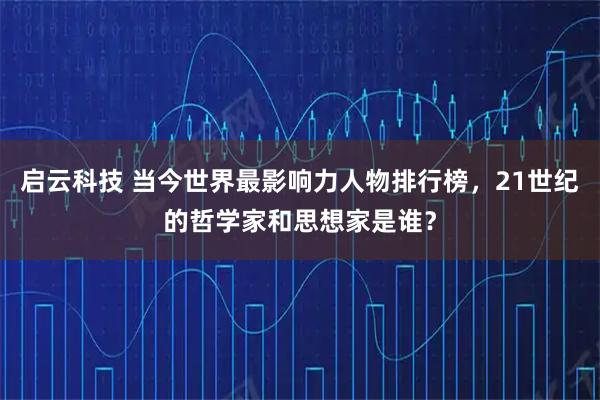 启云科技 当今世界最影响力人物排行榜，21世纪的哲学家和思想家是谁？