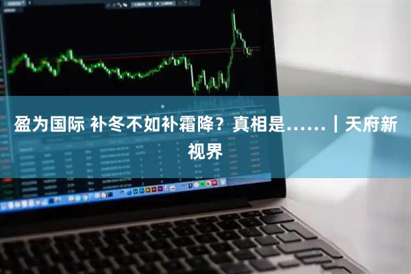 盈为国际 补冬不如补霜降？真相是……｜天府新视界