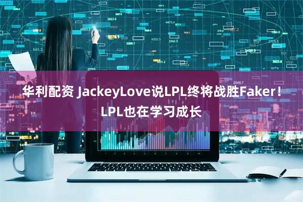 华利配资 JackeyLove说LPL终将战胜Faker！LPL也在学习成长