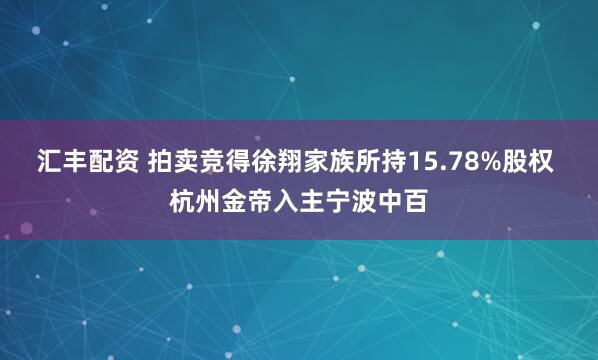 汇丰配资 拍卖竞得徐翔家族所持15.78%股权 杭州金帝入主宁波中百