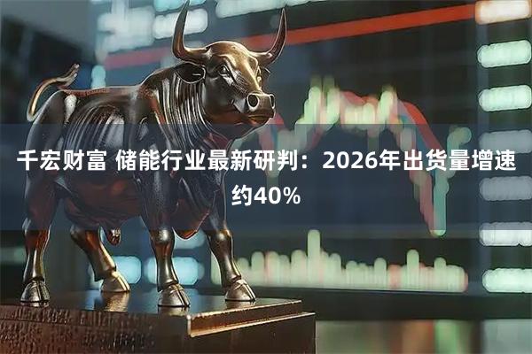 千宏财富 储能行业最新研判：2026年出货量增速约40%