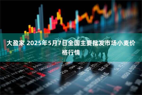 大盈家 2025年5月7日全国主要批发市场小麦价格行情