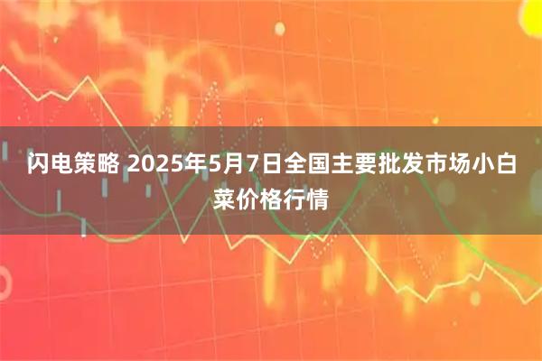 闪电策略 2025年5月7日全国主要批发市场小白菜价格行情