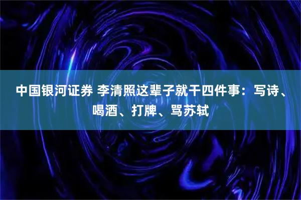 中国银河证券 李清照这辈子就干四件事：写诗、喝酒、打牌、骂苏轼