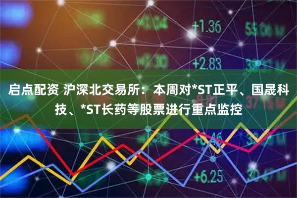 启点配资 沪深北交易所：本周对*ST正平、国晟科技、*ST长药等股票进行重点监控