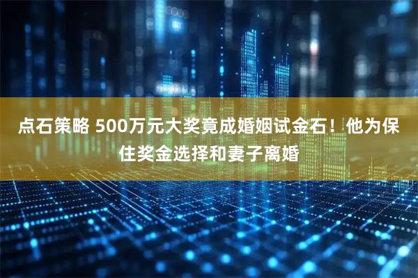 点石策略 500万元大奖竟成婚姻试金石！他为保住奖金选择和妻子离婚