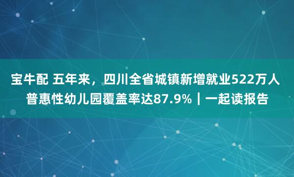 宝牛配 五年来，四川全省城镇新增就业522万人 普惠性幼儿园覆盖率达87.9%｜一起读报告