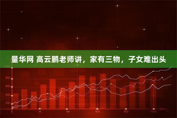 量华网 高云鹏老师讲，家有三物，子女难出头