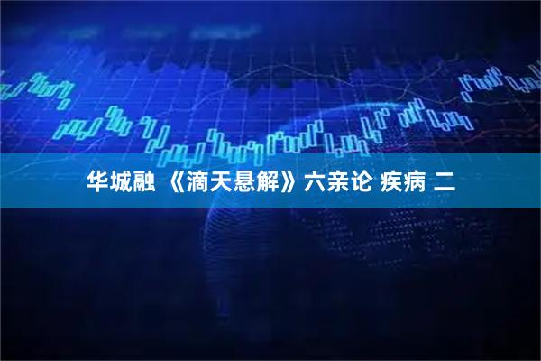 华城融 《滴天悬解》六亲论 疾病 二