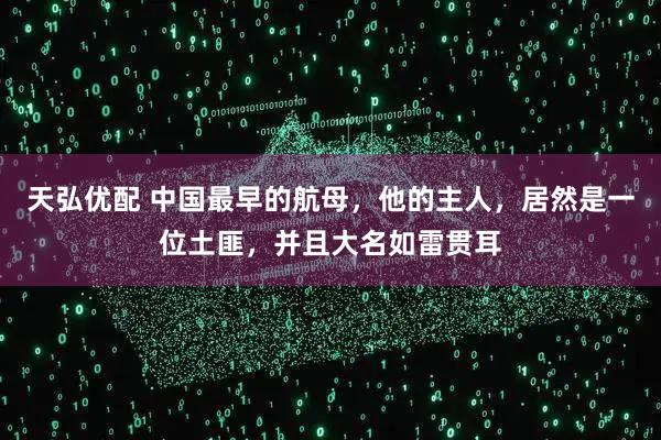 天弘优配 中国最早的航母，他的主人，居然是一位土匪，并且大名如雷贯耳