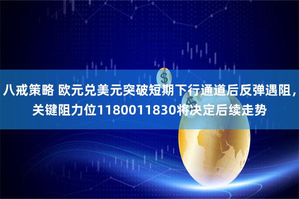 八戒策略 欧元兑美元突破短期下行通道后反弹遇阻，关键阻力位1180011830将决定后续走势