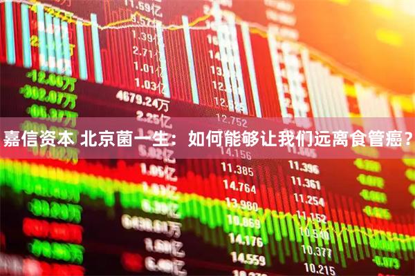 嘉信资本 北京菌一生：如何能够让我们远离食管癌？