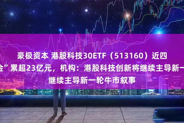 豪极资本 港股科技30ETF（513160）近四日持续“吸金”累超23亿元，机构：港股科技创新将继续主导新一轮牛市叙事