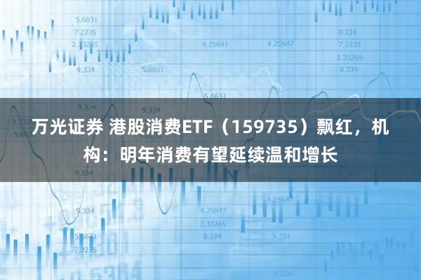 万光证券 港股消费ETF（159735）飘红，机构：明年消费有望延续温和增长