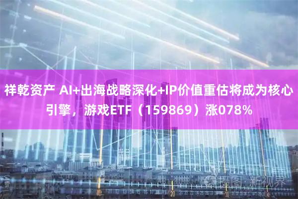 祥乾资产 AI+出海战略深化+IP价值重估将成为核心引擎，游戏ETF（159869）涨078%