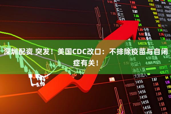 深圳配资 突发！美国CDC改口：不排除疫苗与自闭症有关！