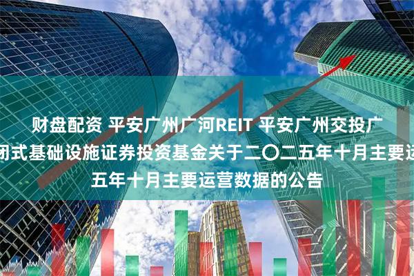 财盘配资 平安广州广河REIT 平安广州交投广河高速公路封闭式基础设施证券投资基金关于二〇二五年十月主要运营数据的公告