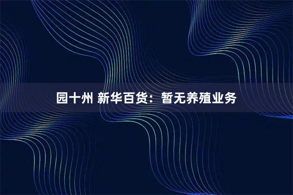 园十州 新华百货：暂无养殖业务
