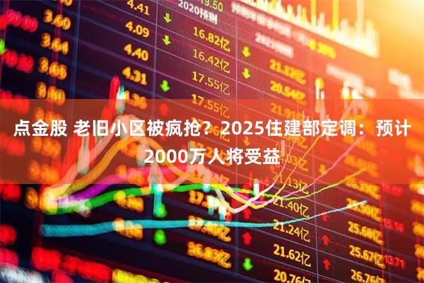 点金股 老旧小区被疯抢？2025住建部定调：预计2000万人将受益