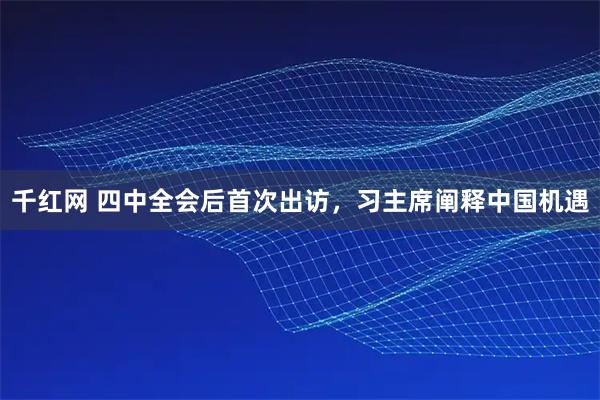 千红网 四中全会后首次出访，习主席阐释中国机遇