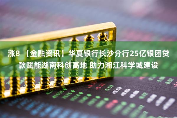 涨8 【金融资讯】华夏银行长沙分行25亿银团贷款赋能湖南科创高地 助力湘江科学城建设