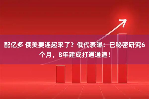 配亿多 俄美要连起来了？俄代表曝：已秘密研究6个月，8年建成打通通道！