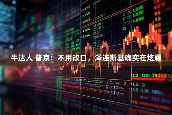 牛达人 普京：不用改口，泽连斯基确实在炫耀