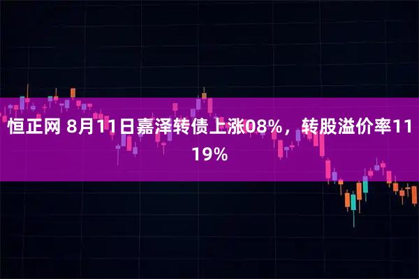 恒正网 8月11日嘉泽转债上涨08%，转股溢价率1119%