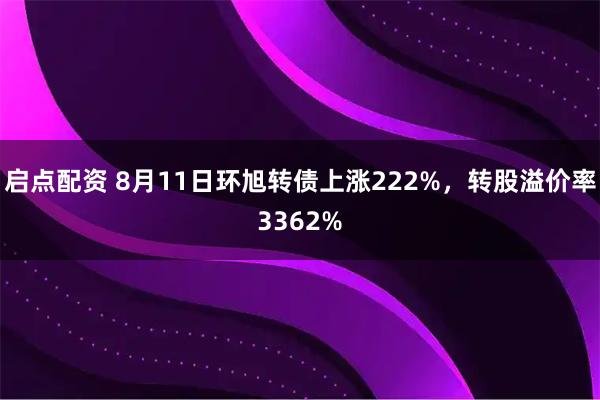 启点配资 8月11日环旭转债上涨222%，转股溢价率3362%