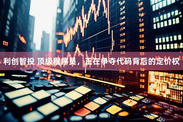 利创智投 顶级程序员，正在争夺代码背后的定价权