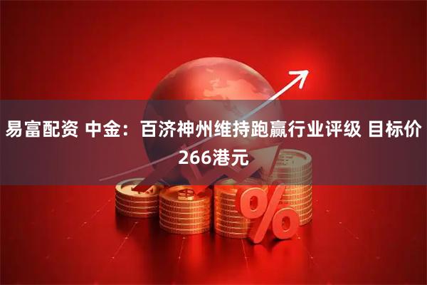 易富配资 中金：百济神州维持跑赢行业评级 目标价266港元