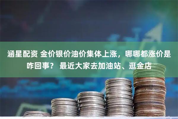 涵星配资 金价银价油价集体上涨，哪哪都涨价是咋回事？ 最近大家去加油站、逛金店